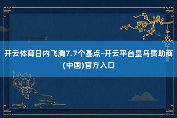 开云体育日内飞腾7.7个基点-开云平台皇马赞助商(中国)官方入口