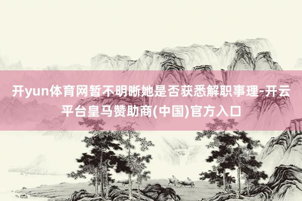 开yun体育网暂不明晰她是否获悉解职事理-开云平台皇马赞助商(中国)官方入口