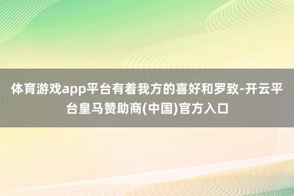 体育游戏app平台有着我方的喜好和罗致-开云平台皇马赞助商(中国)官方入口