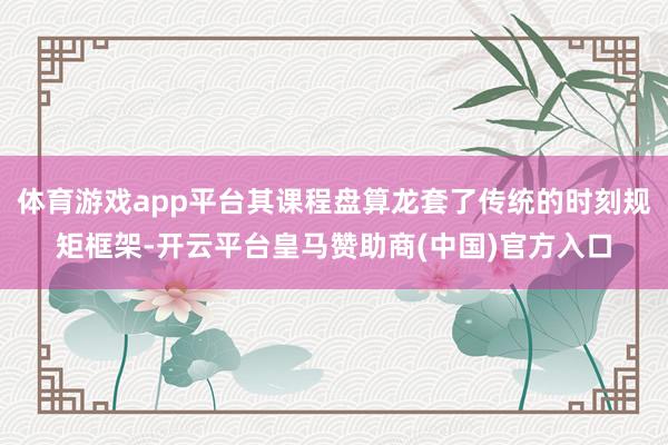 体育游戏app平台其课程盘算龙套了传统的时刻规矩框架-开云平台皇马赞助商(中国)官方入口