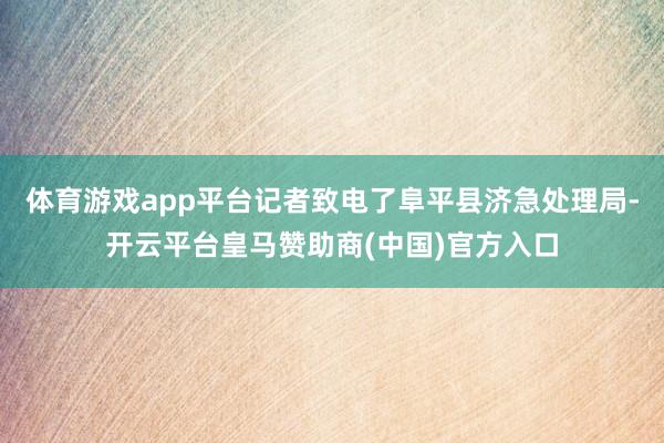体育游戏app平台记者致电了阜平县济急处理局-开云平台皇马赞助商(中国)官方入口