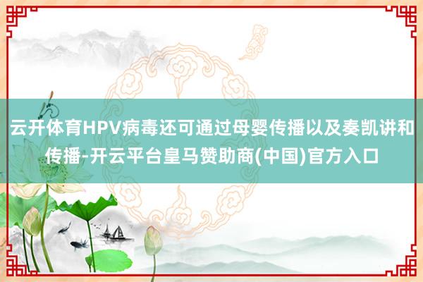 云开体育HPV病毒还可通过母婴传播以及奏凯讲和传播-开云平台皇马赞助商(中国)官方入口