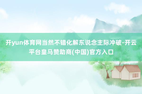 开yun体育网当然不错化解东说念主际冲破-开云平台皇马赞助商(中国)官方入口
