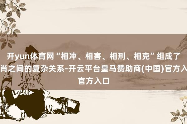 开yun体育网“相冲、相害、相刑、相克”组成了生肖之间的复杂关系-开云平台皇马赞助商(中国)官方入口