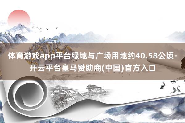 体育游戏app平台绿地与广场用地约40.58公顷-开云平台皇马赞助商(中国)官方入口