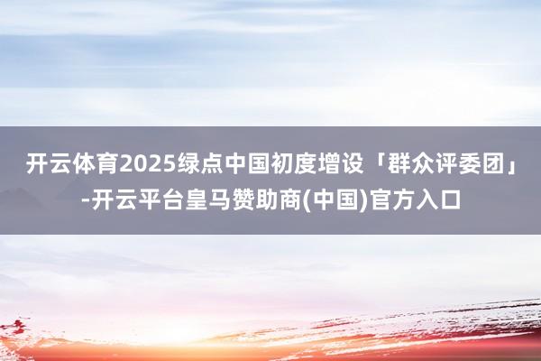 开云体育2025绿点中国初度增设「群众评委团」-开云平台皇马赞助商(中国)官方入口