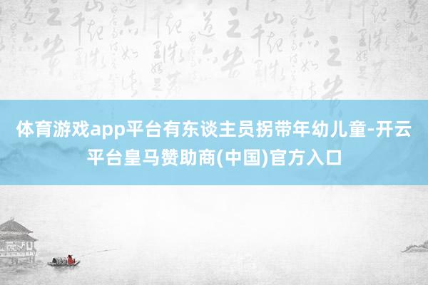体育游戏app平台有东谈主员拐带年幼儿童-开云平台皇马赞助商(中国)官方入口
