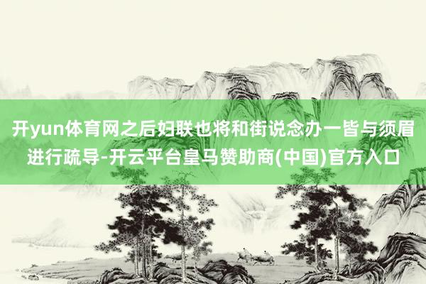 开yun体育网之后妇联也将和街说念办一皆与须眉进行疏导-开云平台皇马赞助商(中国)官方入口