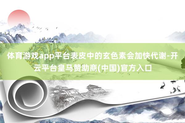 体育游戏app平台表皮中的玄色素会加快代谢-开云平台皇马赞助商(中国)官方入口