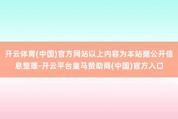 开云体育(中国)官方网站以上内容为本站据公开信息整理-开云平台皇马赞助商(中国)官方入口