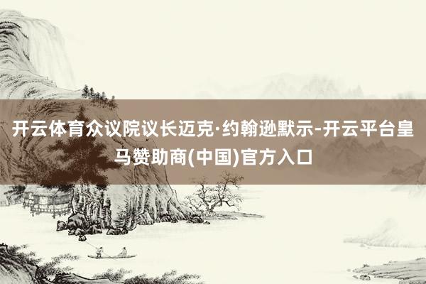 开云体育众议院议长迈克·约翰逊默示-开云平台皇马赞助商(中国)官方入口