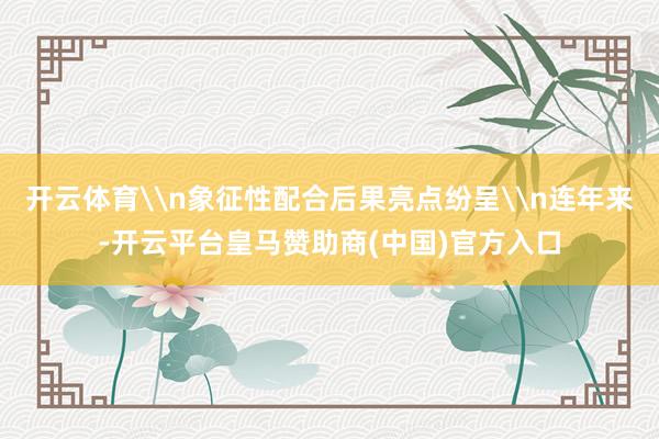 开云体育\n象征性配合后果亮点纷呈\n连年来-开云平台皇马赞助商(中国)官方入口