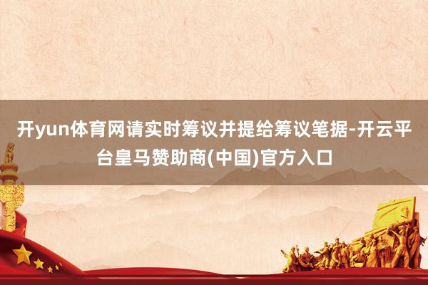 开yun体育网请实时筹议并提给筹议笔据-开云平台皇马赞助商(中国)官方入口