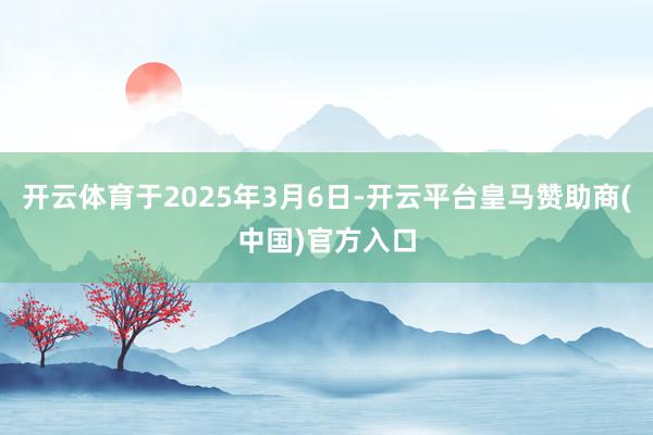 开云体育于2025年3月6日-开云平台皇马赞助商(中国)官方入口
