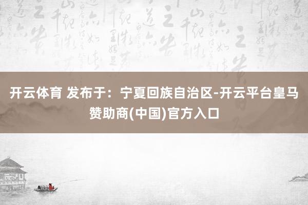 开云体育 发布于：宁夏回族自治区-开云平台皇马赞助商(中国)官方入口