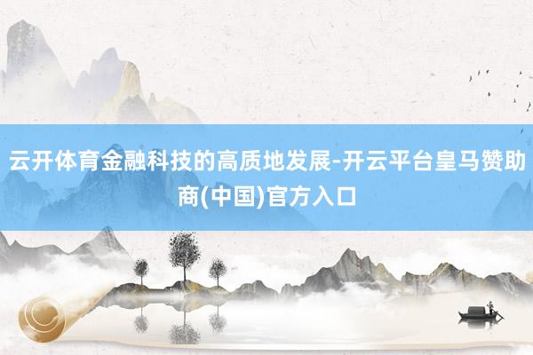 云开体育金融科技的高质地发展-开云平台皇马赞助商(中国)官方入口