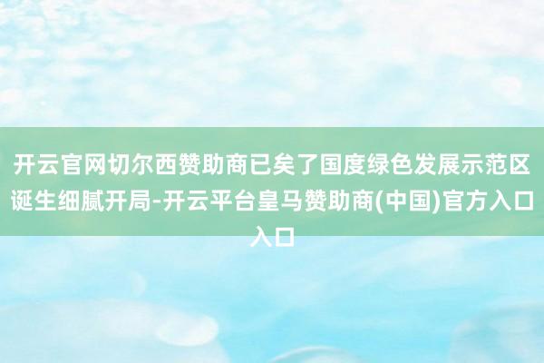 开云官网切尔西赞助商已矣了国度绿色发展示范区诞生细腻开局-开云平台皇马赞助商(中国)官方入口