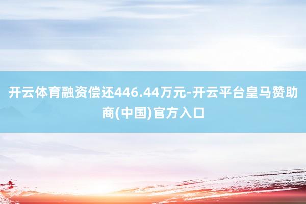 开云体育融资偿还446.44万元-开云平台皇马赞助商(中国)官方入口