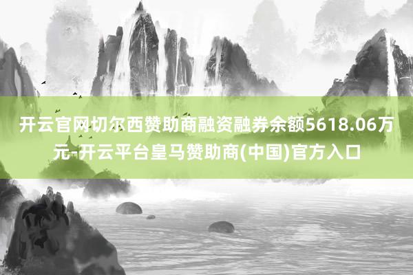 开云官网切尔西赞助商融资融券余额5618.06万元-开云平台皇马赞助商(中国)官方入口