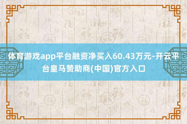 体育游戏app平台融资净买入60.43万元-开云平台皇马赞助商(中国)官方入口