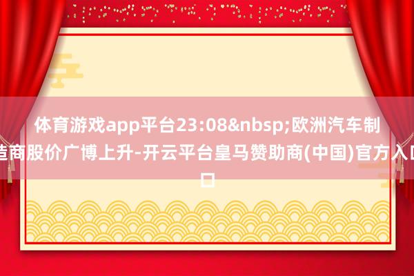 体育游戏app平台23:08&nbsp;欧洲汽车制造商股价广博上升-开云平台皇马赞助商(中国)官方入口