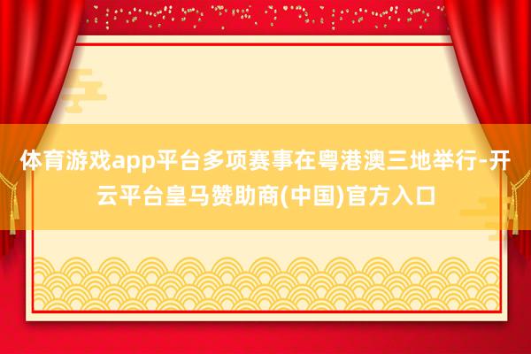 体育游戏app平台多项赛事在粤港澳三地举行-开云平台皇马赞助商(中国)官方入口