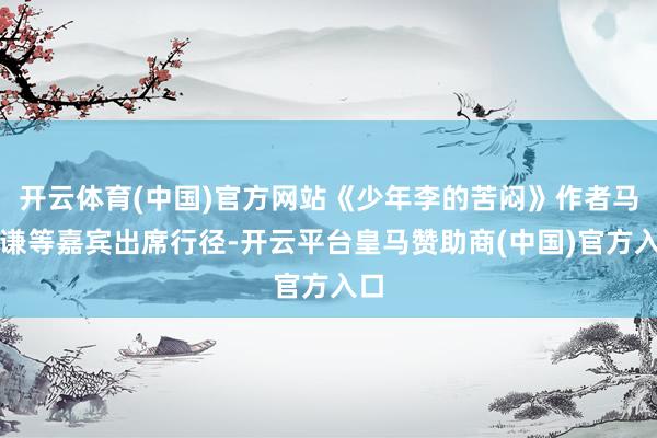 开云体育(中国)官方网站《少年李的苦闷》作者马鸣谦等嘉宾出席行径-开云平台皇马赞助商(中国)官方入口