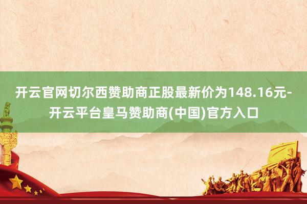 开云官网切尔西赞助商正股最新价为148.16元-开云平台皇马赞助商(中国)官方入口