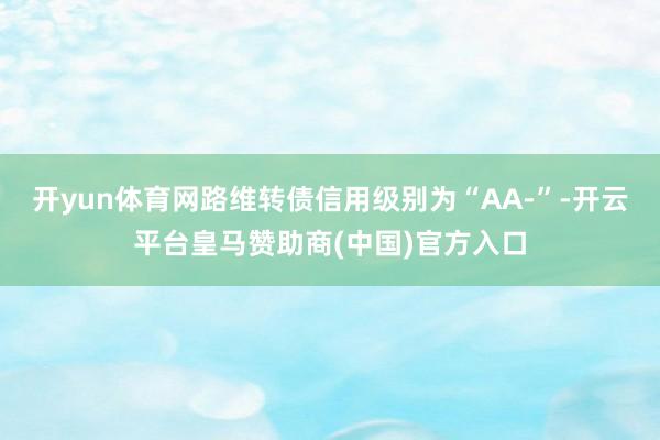 开yun体育网路维转债信用级别为“AA-”-开云平台皇马赞助商(中国)官方入口