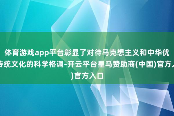 体育游戏app平台彰显了对待马克想主义和中华优秀传统文化的科学格调-开云平台皇马赞助商(中国)官方入口