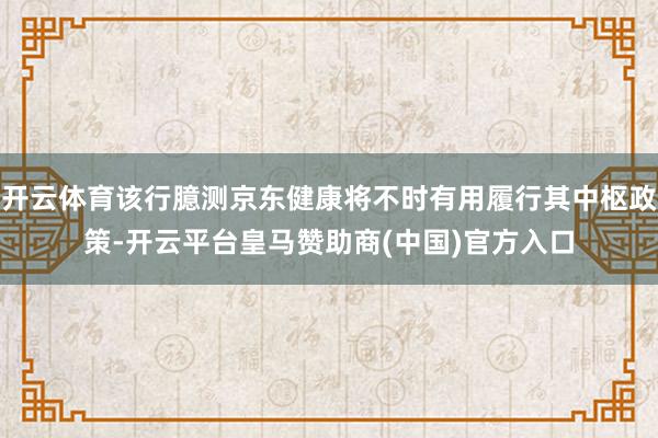 开云体育该行臆测京东健康将不时有用履行其中枢政策-开云平台皇马赞助商(中国)官方入口
