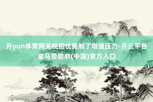 开yun体育网　　关税担忧扼制了增值压力-开云平台皇马赞助商(中国)官方入口