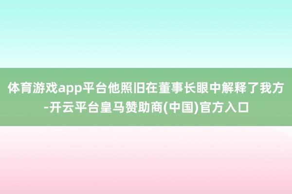 体育游戏app平台他照旧在董事长眼中解释了我方-开云平台皇马赞助商(中国)官方入口