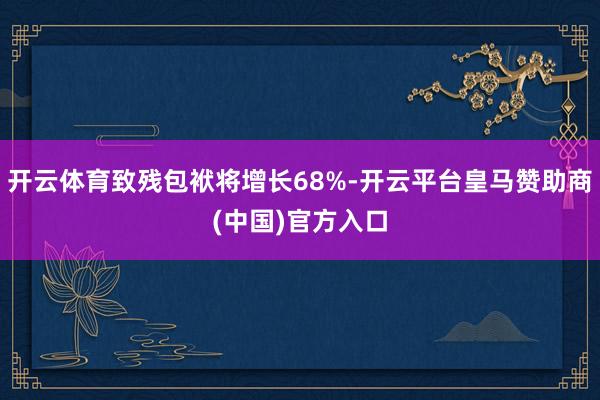 开云体育致残包袱将增长68%-开云平台皇马赞助商(中国)官方入口